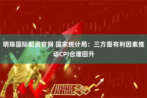 明珠国际配资官网 国家统计局：三方面有利因素推动CPI合理回升