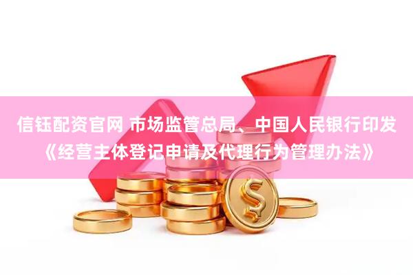 信钰配资官网 市场监管总局、中国人民银行印发《经营主体登记申请及代理行为管理办法》