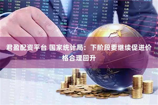 君盈配资平台 国家统计局：下阶段要继续促进价格合理回升