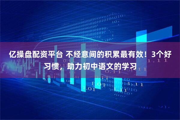 亿操盘配资平台 不经意间的积累最有效！3个好习惯，助力初中语文的学习