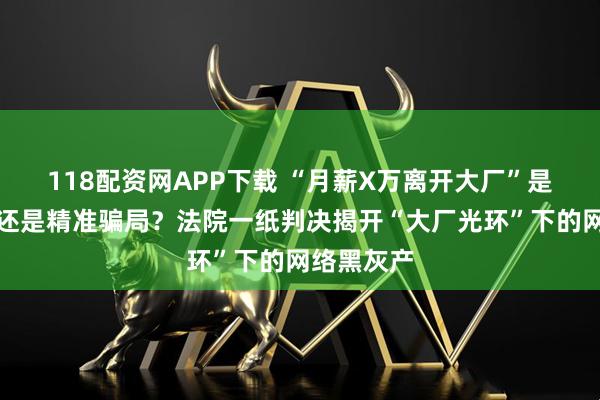 118配资网APP下载 “月薪X万离开大厂”是真诚分享还是精准骗局？法院一纸判决揭开“大厂光环”下的网络黑灰产