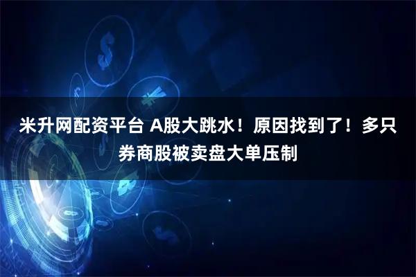 米升网配资平台 A股大跳水！原因找到了！多只券商股被卖盘大单压制