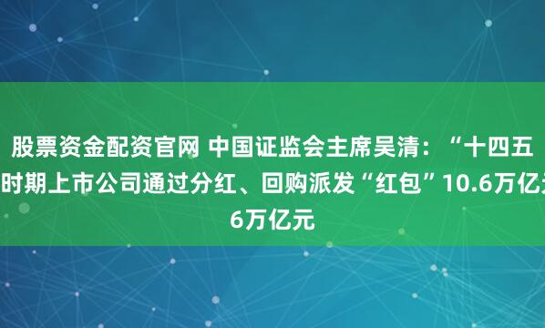 股票资金配资官网 中国证监会主席吴清：“十四五”时期上市公司通过分红、回购派发“红包”10.6万亿元