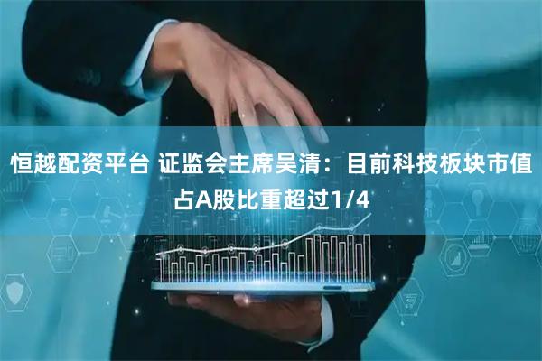 恒越配资平台 证监会主席吴清：目前科技板块市值占A股比重超过1/4