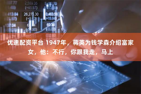 优速配资平台 1947年，蒋英为钱学森介绍富家女，他：不行，你跟我走，马上