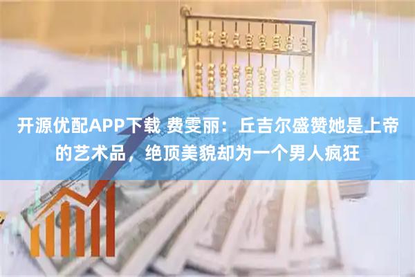 开源优配APP下载 费雯丽：丘吉尔盛赞她是上帝的艺术品，绝顶美貌却为一个男人疯狂