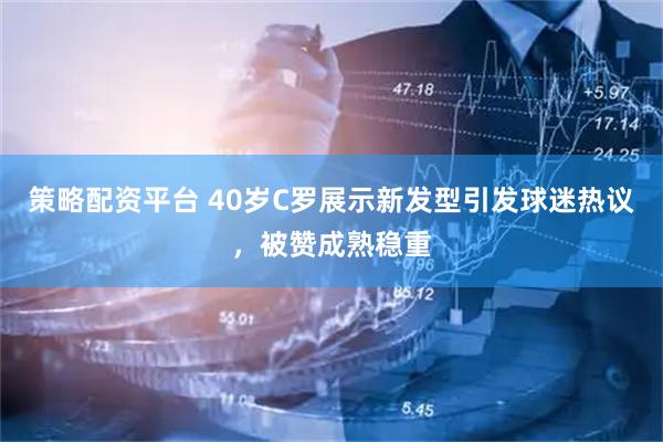 策略配资平台 40岁C罗展示新发型引发球迷热议，被赞成熟稳重