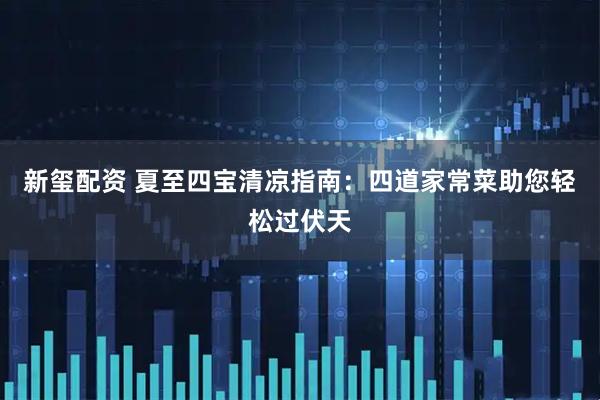 新玺配资 夏至四宝清凉指南：四道家常菜助您轻松过伏天