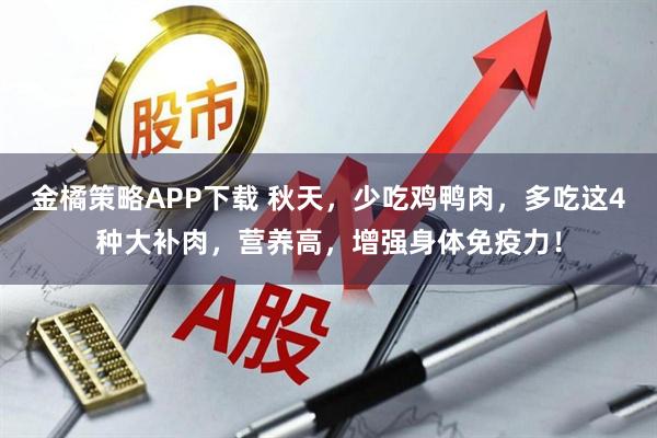 金橘策略APP下载 秋天，少吃鸡鸭肉，多吃这4种大补肉，营养高，增强身体免疫力！