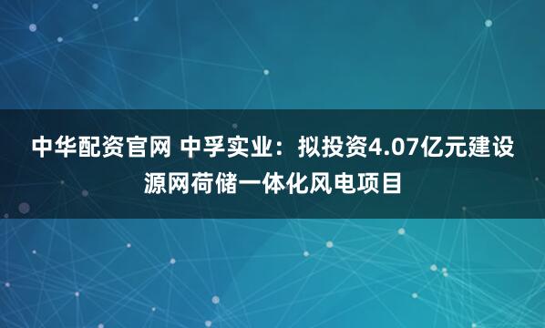 中华配资官网 中孚实业：拟投资4.07亿元建设源网荷储一体化风电项目