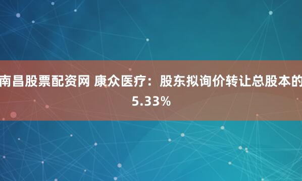 南昌股票配资网 康众医疗：股东拟询价转让总股本的5.33%
