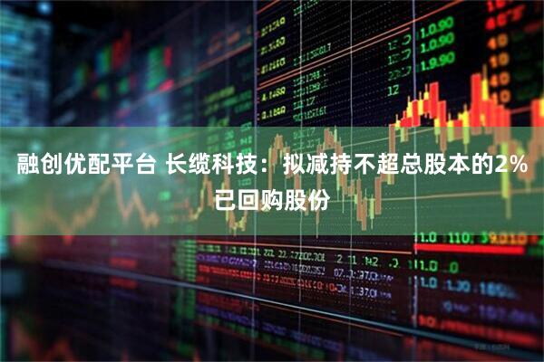 融创优配平台 长缆科技：拟减持不超总股本的2%已回购股份