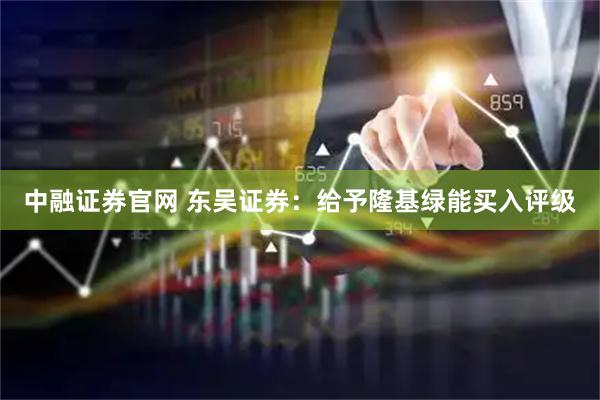 中融证券官网 东吴证券：给予隆基绿能买入评级