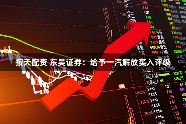 按天配资 东吴证券：给予一汽解放买入评级