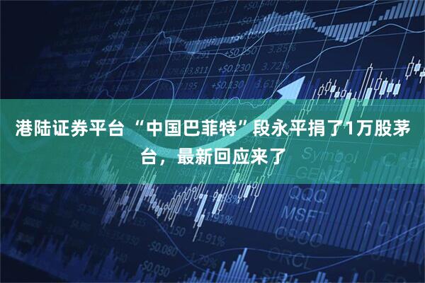 港陆证券平台 “中国巴菲特”段永平捐了1万股茅台，最新回应来了