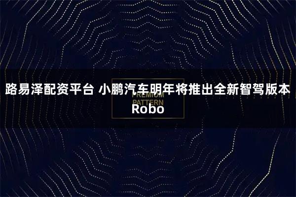 路易泽配资平台 小鹏汽车明年将推出全新智驾版本Robo