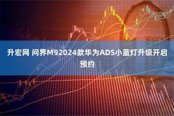 升宏网 问界M92024款华为ADS小蓝灯升级开启预约