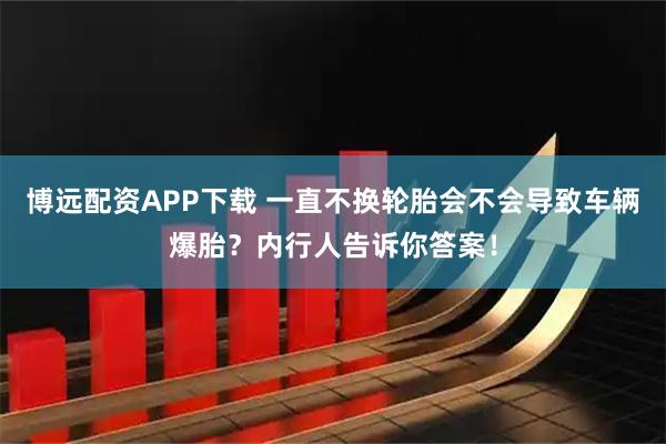 博远配资APP下载 一直不换轮胎会不会导致车辆爆胎？内行人告诉你答案！
