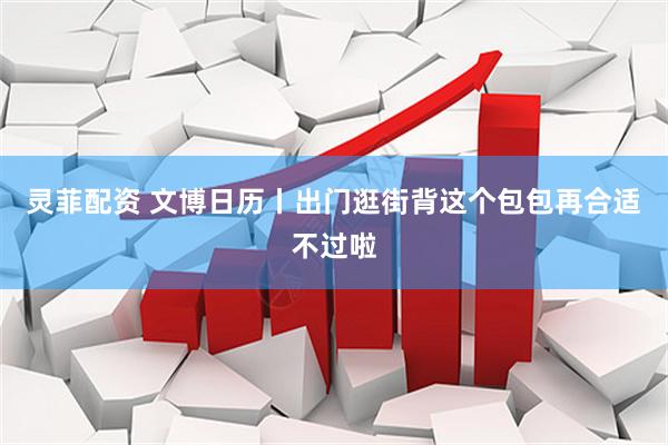 灵菲配资 文博日历丨出门逛街背这个包包再合适不过啦