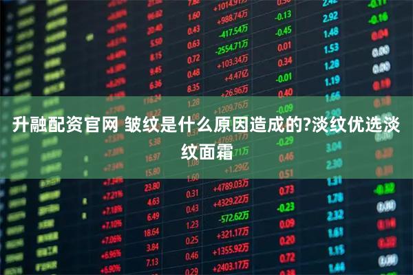 升融配资官网 皱纹是什么原因造成的?淡纹优选淡纹面霜