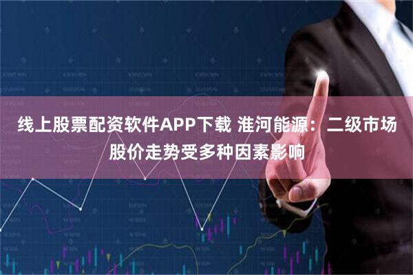 线上股票配资软件APP下载 淮河能源：二级市场股价走势受多种因素影响