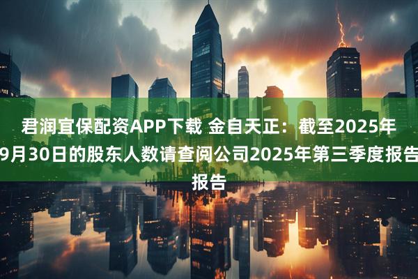 君润宜保配资APP下载 金自天正：截至2025年9月30日的股东人数请查阅公司2025年第三季度报告