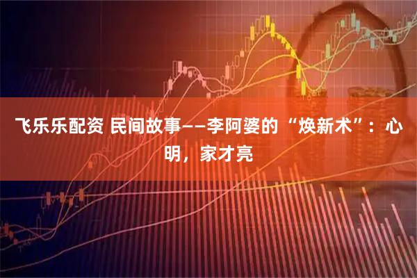 飞乐乐配资 民间故事——李阿婆的 “焕新术”：心明，家才亮