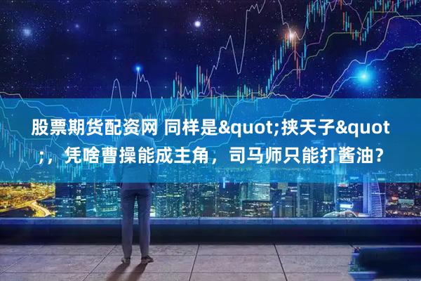 股票期货配资网 同样是"挟天子"，凭啥曹操能成主角，司马师只能打酱油？