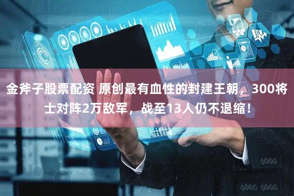 金斧子股票配资 原创最有血性的封建王朝，300将士对阵2万敌军，战至13人仍不退缩！
