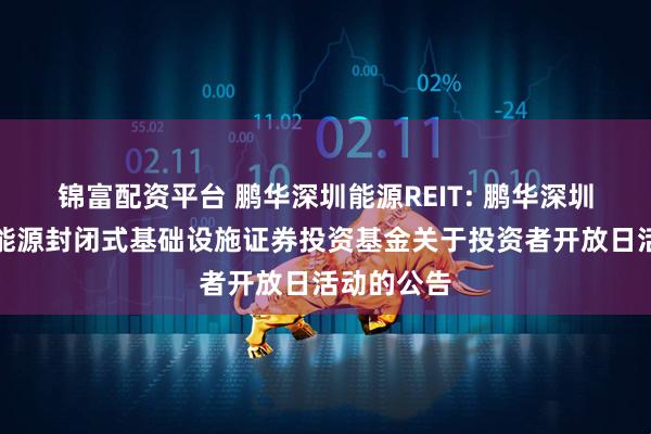 锦富配资平台 鹏华深圳能源REIT: 鹏华深圳能源清洁能源封闭式基础设施证券投资基金关于投资者开放日活动的公告