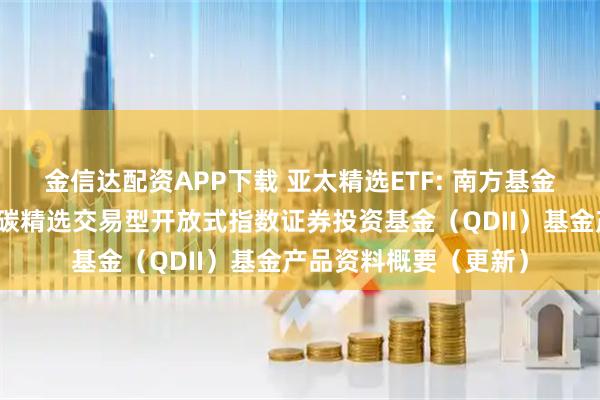 金信达配资APP下载 亚太精选ETF: 南方基金南方东英富时亚太低碳精选交易型开放式指数证券投资基金（QDII）基金产品资料概要（更新）