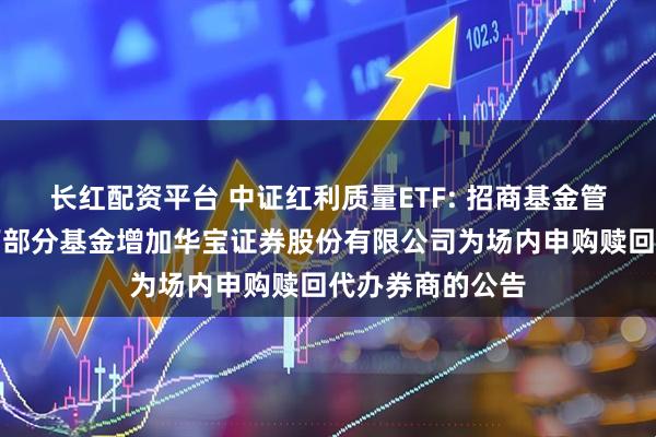 长红配资平台 中证红利质量ETF: 招商基金管理有限公司旗下部分基金增加华宝证券股份有限公司为场内申购赎回代办券商的公告