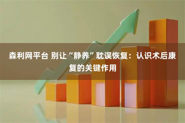 森利网平台 别让“静养”耽误恢复：认识术后康复的关键作用
