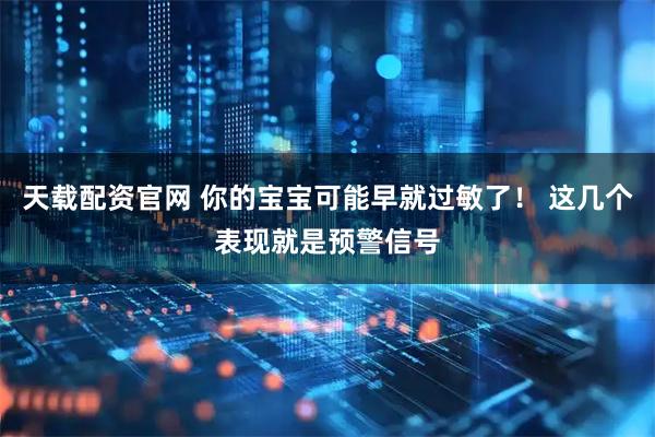 天载配资官网 你的宝宝可能早就过敏了！ 这几个表现就是预警信号