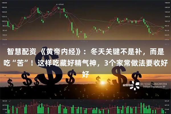 智慧配资 《黄帝内经》：冬天关键不是补，而是吃“苦”！这样吃藏好精气神，3个家常做法要收好