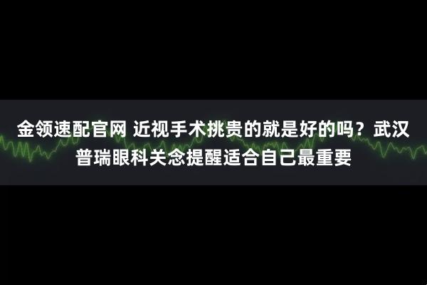 金领速配官网 近视手术挑贵的就是好的吗？武汉普瑞眼科关念提醒适合自己最重要