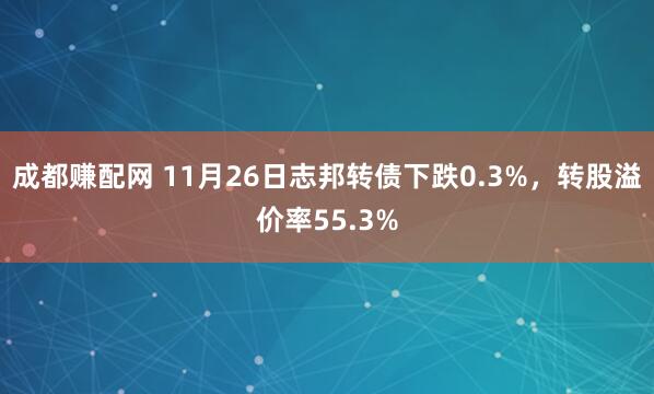 成都赚配网 11月26日志邦转债下跌0.3%，转股溢价率55.3%