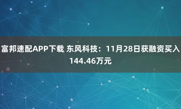 富邦速配APP下载 东风科技:11月28日获融资买入144.46万元
