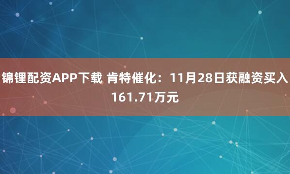 锦锂配资APP下载 肯特催化：11月28日获融资买入161.71万元