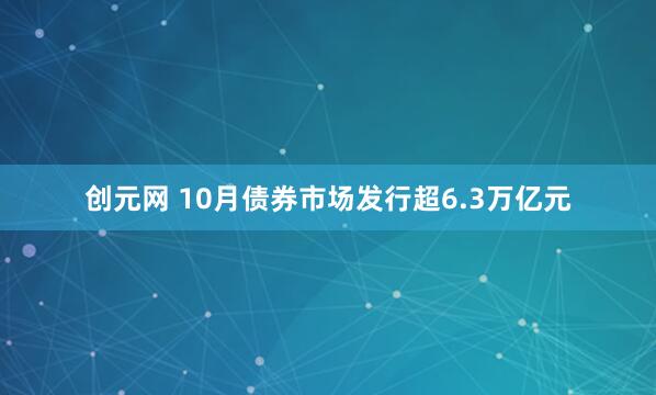 创元网 10月债券市场发行超6.3万亿元
