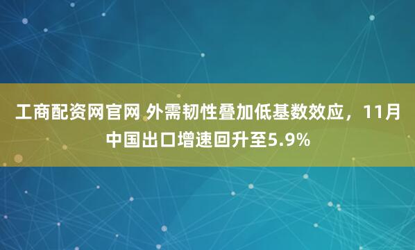 工商配资网官网 外需韧性叠加低基数效应，11月中国出口增速回升至5.9%