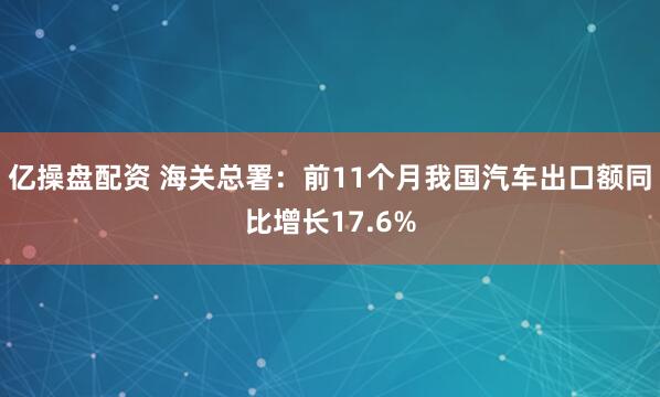 亿操盘配资 海关总署：前11个月我国汽车出口额同比增长17.6%