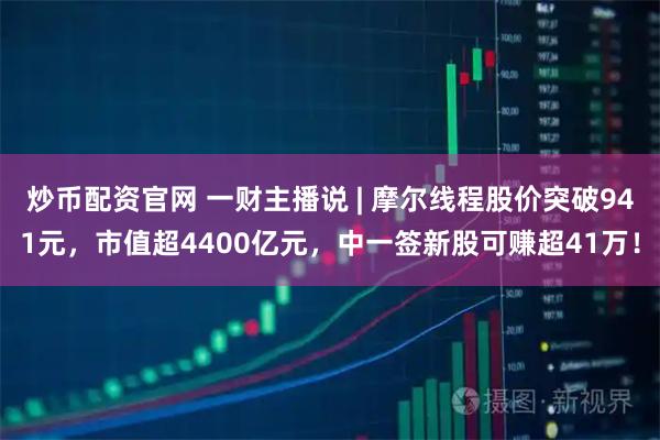 炒币配资官网 一财主播说 | 摩尔线程股价突破941元，市值超4400亿元，中一签新股可赚超41万！