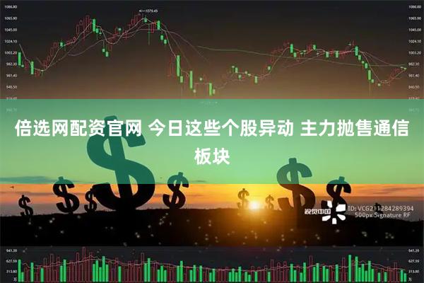 倍选网配资官网 今日这些个股异动 主力抛售通信板块
