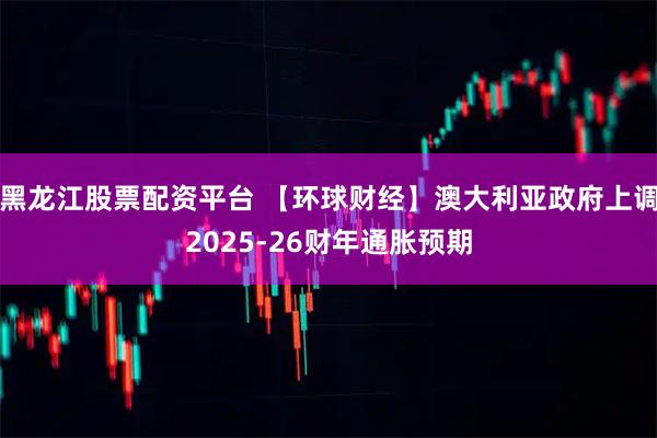 黑龙江股票配资平台 【环球财经】澳大利亚政府上调2025-26财年通胀预期