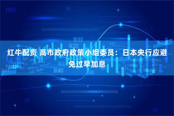 红牛配资 高市政府政策小组委员：日本央行应避免过早加息