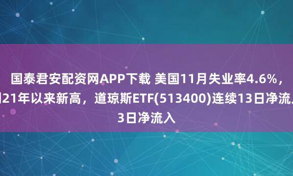 国泰君安配资网APP下载 美国11月失业率4.6%，创21年以来新高，道琼斯ETF(513400)连续13日净流入