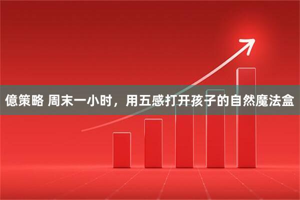 億策略 周末一小时,用五感打开孩子的自然魔法盒