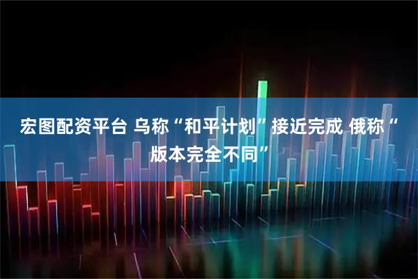 宏图配资平台 乌称“和平计划”接近完成 俄称“版本完全不同”