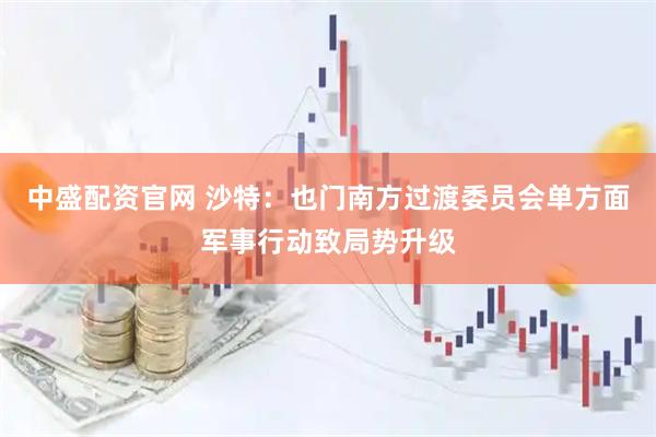 中盛配资官网 沙特：也门南方过渡委员会单方面军事行动致局势升级